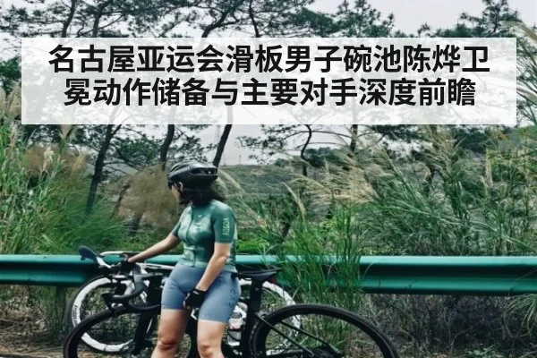 名古屋亚运会滑板男子碗池陈烨卫冕动作储备与主要对手深度前瞻
