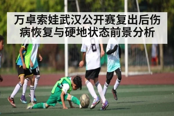 万卓索娃武汉公开赛复出后伤病恢复与硬地状态前景分析