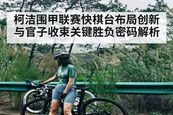 柯洁围甲联赛快棋台布局创新与官子收束关键胜负密码解析