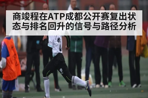 商竣程在ATP成都公开赛复出状态与排名回升的信号与路径分析