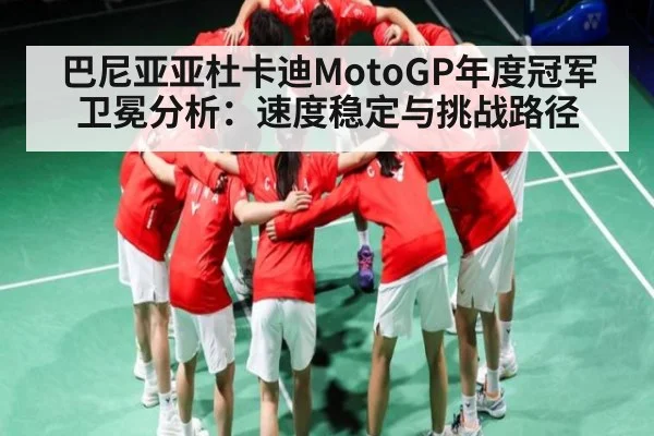 巴尼亚亚杜卡迪MotoGP年度冠军卫冕分析:速度稳定与挑战路径