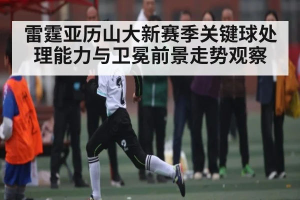 雷霆亚历山大新赛季关键球处理能力与卫冕前景走势观察