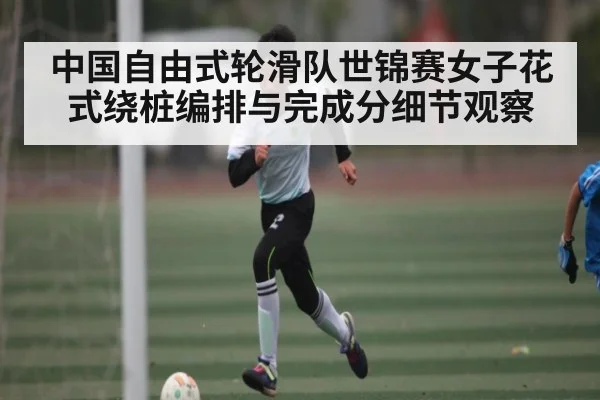 中国自由式轮滑队世锦赛女子花式绕桩编排与完成分细节观察